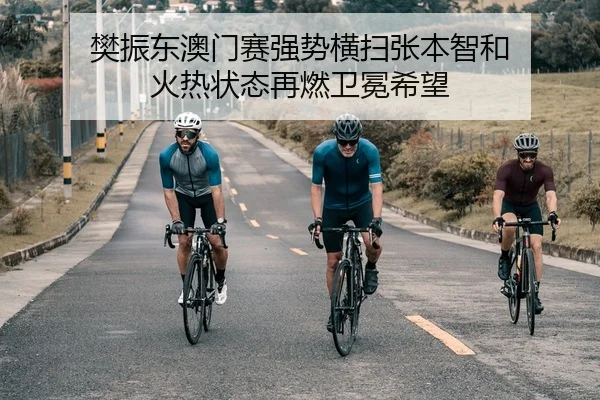 樊振东澳门赛强势横扫张本智和 火热状态再燃卫冕希望