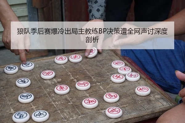 狼队季后赛爆冷出局主教练BP决策遭全网声讨深度剖析