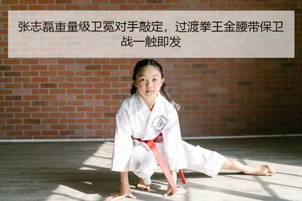 张志磊重量级卫冕对手敲定，过渡拳王金腰带保卫战一触即发